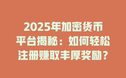 2025年加密货币平台揭秘:如何轻松注册赚取丰厚奖励? 一