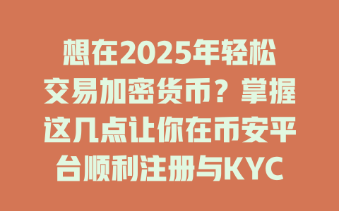 想在2025年轻松交易加密货币?掌握这几点让你在币安平台顺利注册与KYC认证! 一