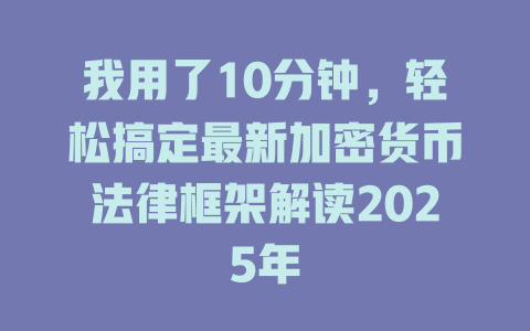 我用了10分钟,轻松搞定最新加密货币法律框架解读2025年 一