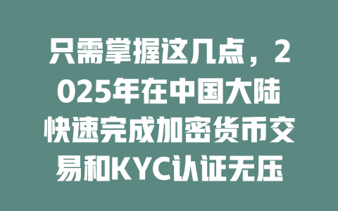 只需掌握这几点，2025年在中国大陆快速完成加密货币交易和KYC认证无压力！ 一