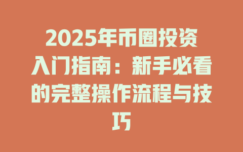 2025年币圈投资入门指南：新手必看的完整操作流程与技巧 一