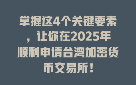 掌握这4个关键要素,让你在2025年顺利申请台湾加密货币交易所! 一