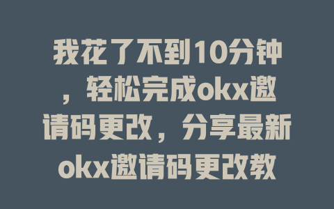 我花了不到10分钟,轻松完成okx邀请码更改,分享最新okx邀请码更改教程! 一