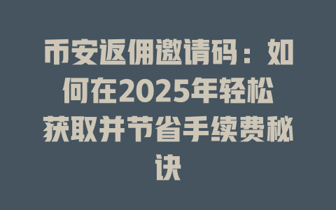 币安返佣邀请码：如何在2025年轻松获取并节省手续费秘诀 一