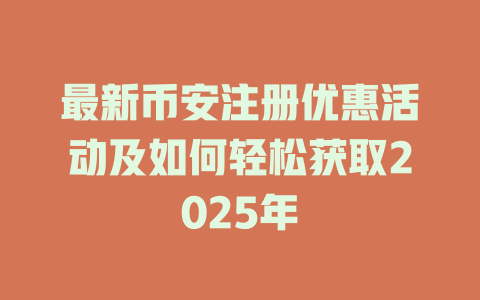 最新币安注册优惠活动及如何轻松获取2025年 一