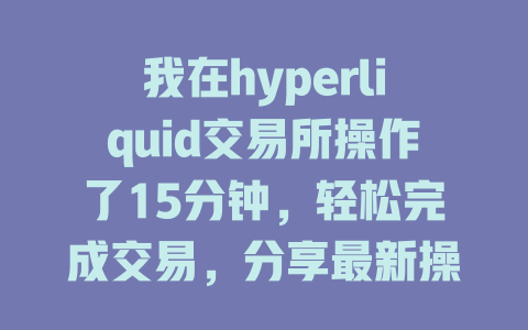 我在hyperliquid交易所操作了15分钟，轻松完成交易，分享最新操作技巧与心得！ 一