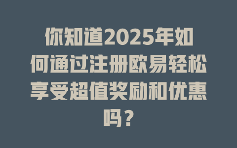 你知道2025年如何通过注册欧易轻松享受超值奖励和优惠吗？ 一