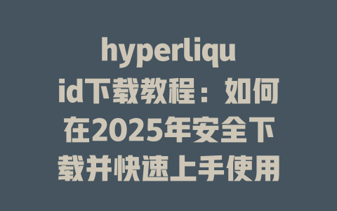 hyperliquid下载教程:如何在2025年安全下载并快速上手使用 一