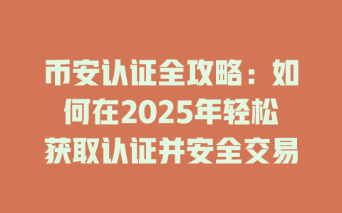 币安认证全攻略:如何在2025年轻松获取认证并安全交易 一