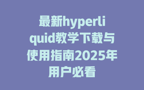 最新hyperliquid教学下载与使用指南2025年用户必看 一
