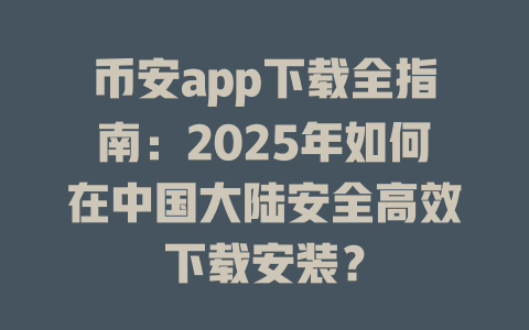 币安app下载全指南:2025年如何在中国大陆安全高效下载安装? 一