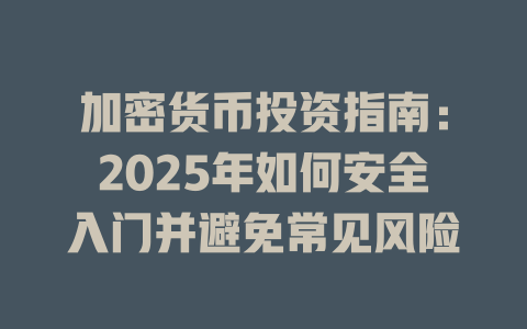 加密货币投资指南:2025年如何安全入门并避免常见风险 一