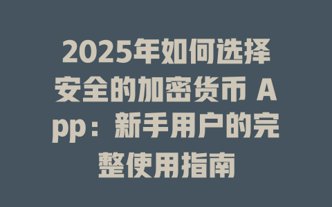 2025年如何选择安全的加密货币 App:新手用户的完整使用指南 一