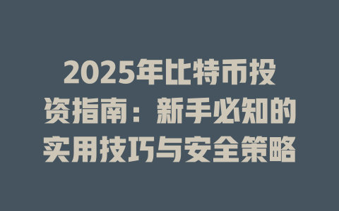 2025年比特币投资指南:新手必知的实用技巧与安全策略 一