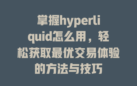掌握hyperliquid怎么用,轻松获取最优交易体验的方法与技巧 一