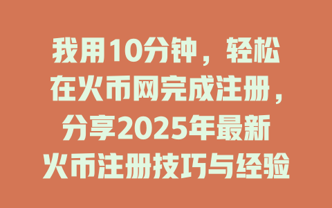 我用10分钟,轻松在火币网完成注册,分享2025年最新火币注册技巧与经验 一