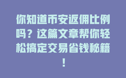你知道币安返佣比例吗?这篇文章帮你轻松搞定交易省钱秘籍! 一