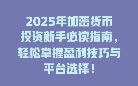 2025年加密货币投资新手必读指南，轻松掌握盈利技巧与平台选择！ 一