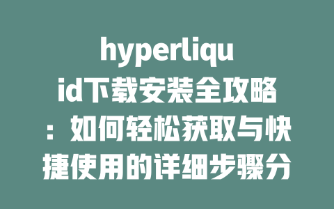 hyperliquid下载安装全攻略：如何轻松获取与快捷使用的详细步骤分享 一