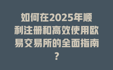 如何在2025年顺利注册和高效使用欧易交易所的全面指南? 一