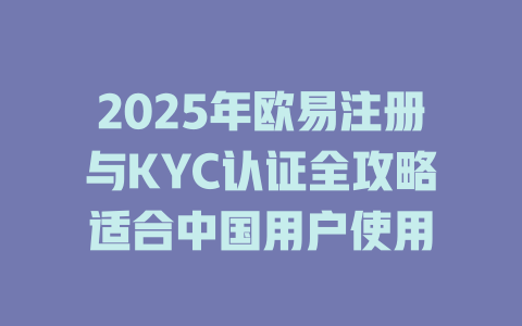 2025年欧易注册与KYC认证全攻略适合中国用户使用 一