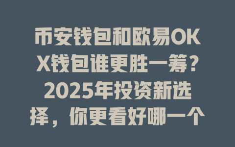 币安钱包和欧易OKX钱包谁更胜一筹？2025年投资新选择，你更看好哪一个？ 一
