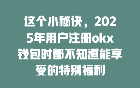 这个小秘诀，2025年用户注册okx钱包时都不知道能享受的特别福利 一