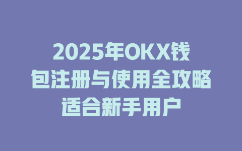 2025年OKX钱包注册与使用全攻略适合新手用户 一