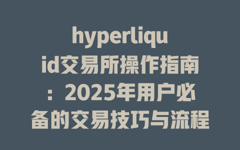 hyperliquid交易所操作指南：2025年用户必备的交易技巧与流程解析 一