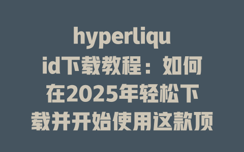 hyperliquid下载教程:如何在2025年轻松下载并开始使用这款顶尖交易平台 一