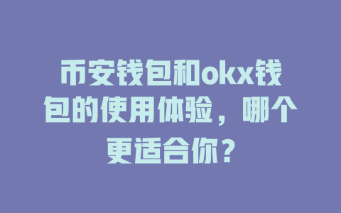 币安钱包和okx钱包的使用体验，哪个更适合你？ 一