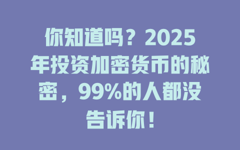 你知道吗?2025年投资加密货币的秘密,99%的人都没告诉你! 一