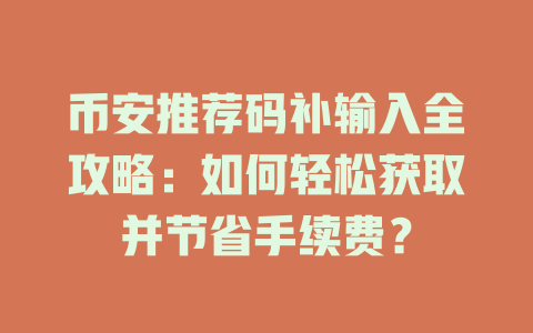 币安推荐码补输入全攻略：如何轻松获取并节省手续费？ 一