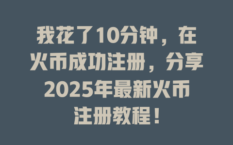 我花了10分钟,在火币成功注册,分享2025年最新火币注册教程! 一