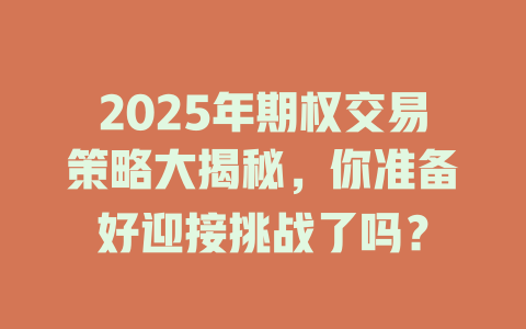 2025年期权交易策略大揭秘，你准备好迎接挑战了吗？ 一