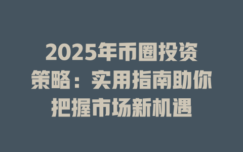 2025年币圈投资策略:实用指南助你把握市场新机遇 一