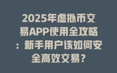 2025年虚拟币交易APP使用全攻略：新手用户该如何安全高效交易？ 一