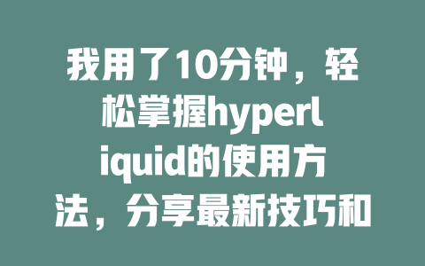 我用了10分钟,轻松掌握hyperliquid的使用方法,分享最新技巧和实用指南 一