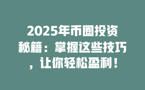2025年币圈投资秘籍:掌握这些技巧,让你轻松盈利! 一
