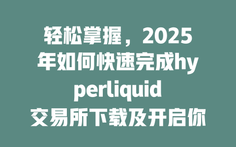 轻松掌握,2025年如何快速完成hyperliquid交易所下载及开启你的加密之旅? 一
