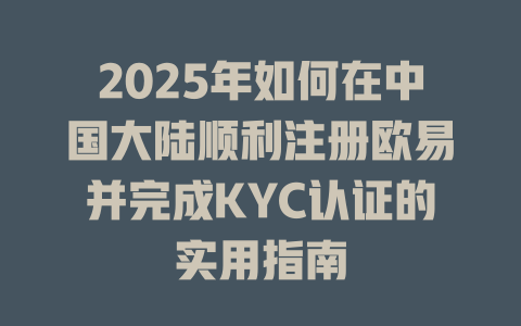 2025年如何在中国大陆顺利注册欧易并完成KYC认证的实用指南 一