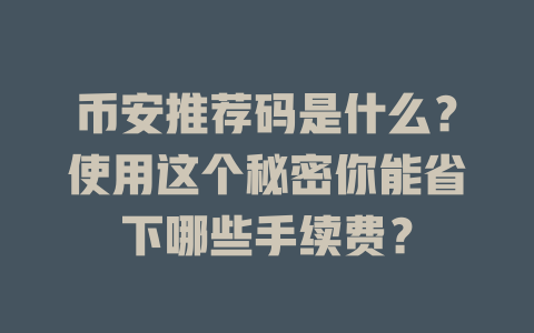 币安推荐码是什么?使用这个秘密你能省下哪些手续费? 一