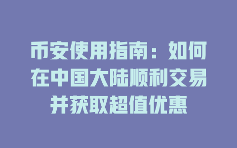 币安使用指南：如何在中国大陆顺利交易并获取超值优惠 一