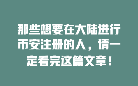 那些想要在大陆进行币安注册的人,请一定看完这篇文章! 一