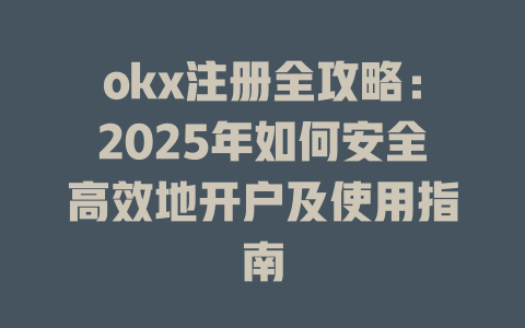 okx注册全攻略:2025年如何安全高效地开户及使用指南 一