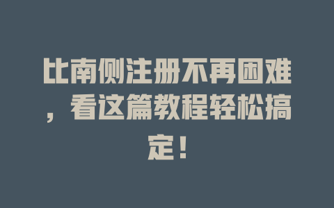 比南侧注册不再困难,看这篇教程轻松搞定! 一