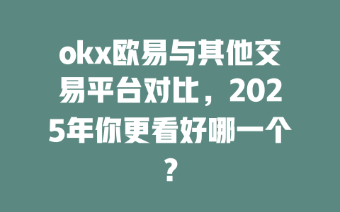 okx欧易与其他交易平台对比,2025年你更看好哪一个? 一