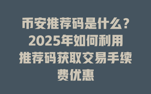 币安推荐码是什么?2025年如何利用推荐码获取交易手续费优惠 一