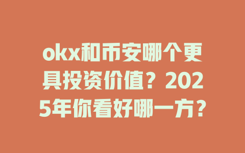 okx和币安哪个更具投资价值？2025年你看好哪一方？ 一