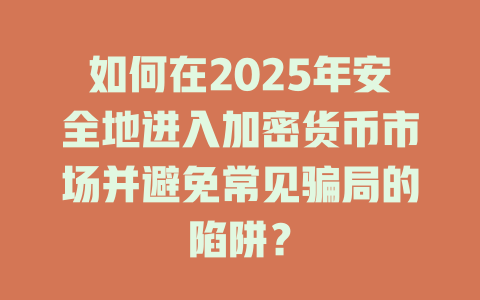 如何在2025年安全地进入加密货币市场并避免常见骗局的陷阱？ 一